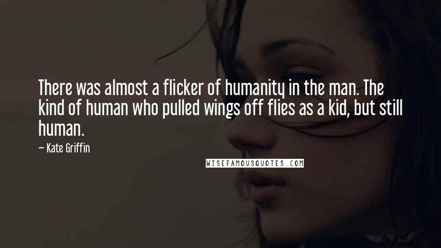 Kate Griffin Quotes: There was almost a flicker of humanity in the man. The kind of human who pulled wings off flies as a kid, but still human.