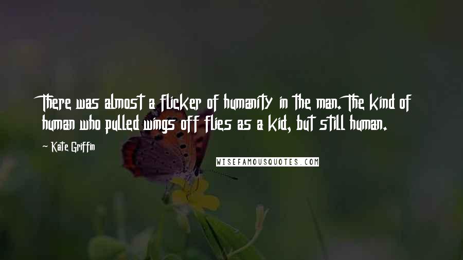 Kate Griffin Quotes: There was almost a flicker of humanity in the man. The kind of human who pulled wings off flies as a kid, but still human.