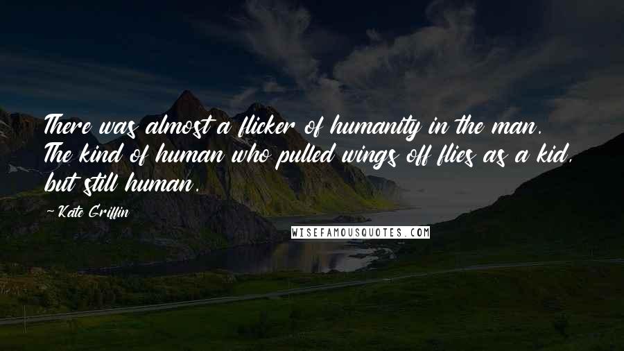 Kate Griffin Quotes: There was almost a flicker of humanity in the man. The kind of human who pulled wings off flies as a kid, but still human.