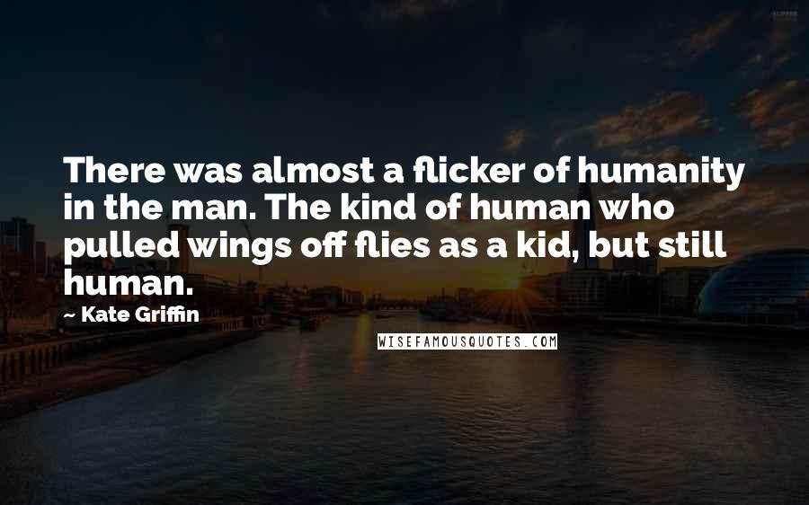 Kate Griffin Quotes: There was almost a flicker of humanity in the man. The kind of human who pulled wings off flies as a kid, but still human.