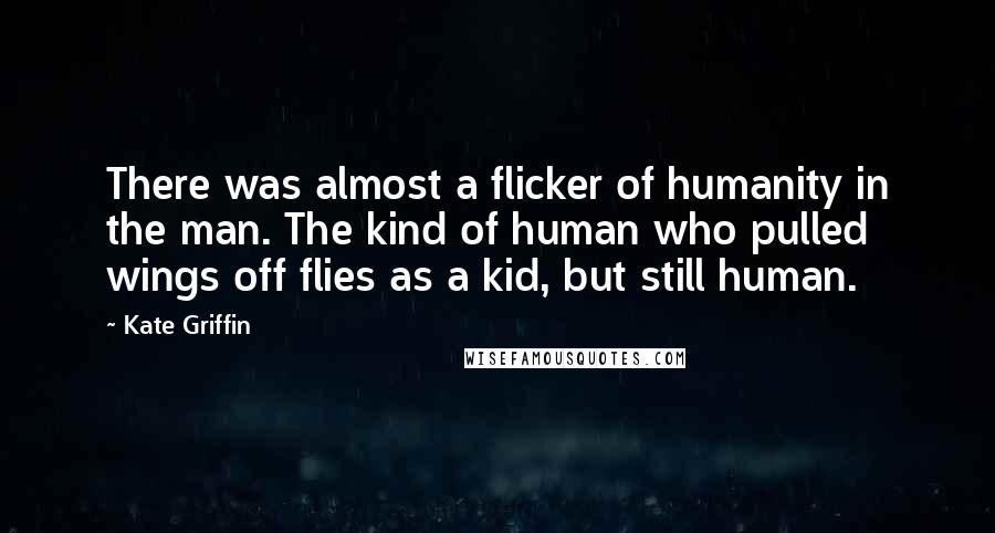 Kate Griffin Quotes: There was almost a flicker of humanity in the man. The kind of human who pulled wings off flies as a kid, but still human.