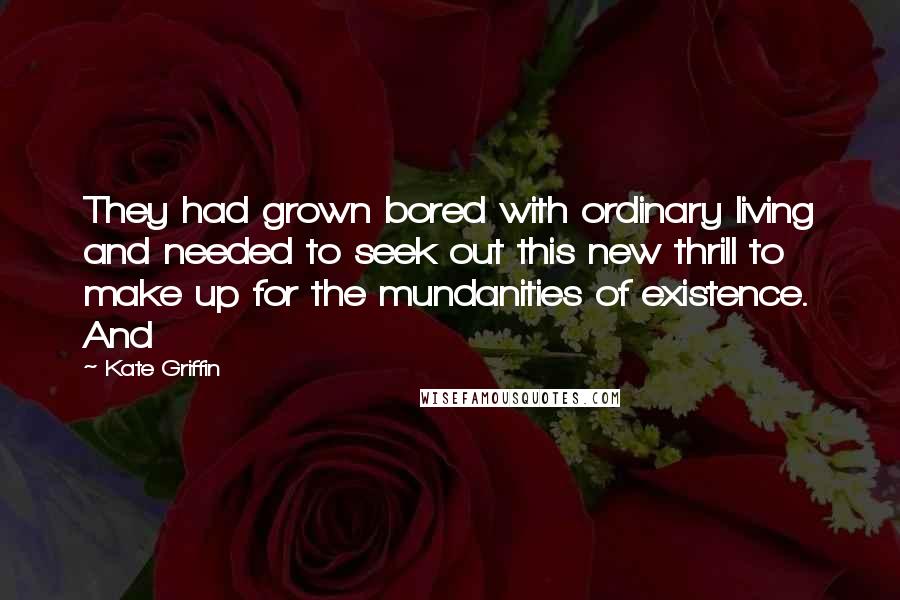 Kate Griffin Quotes: They had grown bored with ordinary living and needed to seek out this new thrill to make up for the mundanities of existence. And