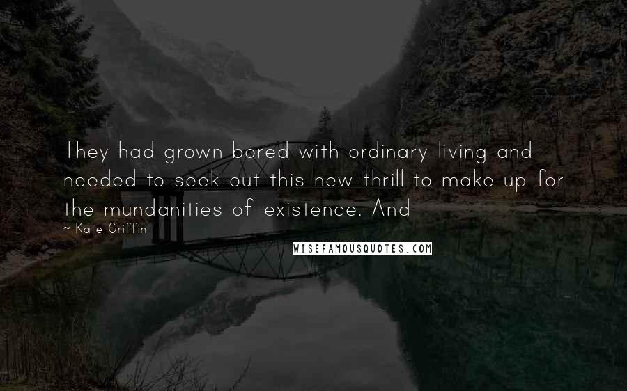 Kate Griffin Quotes: They had grown bored with ordinary living and needed to seek out this new thrill to make up for the mundanities of existence. And