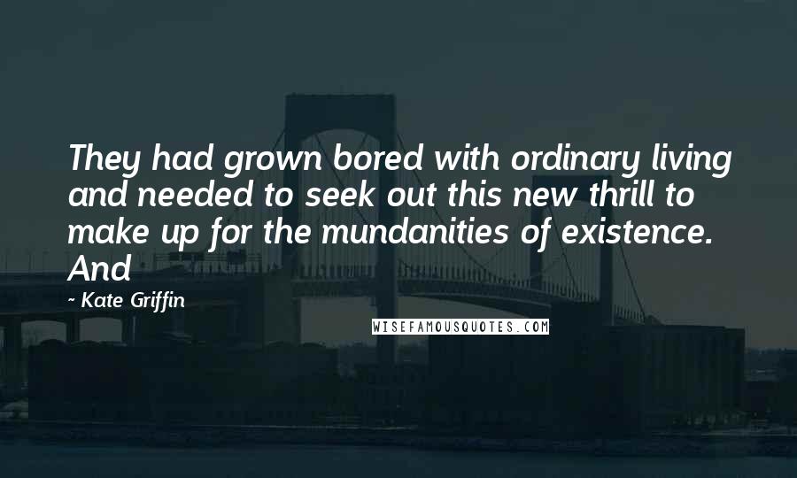 Kate Griffin Quotes: They had grown bored with ordinary living and needed to seek out this new thrill to make up for the mundanities of existence. And