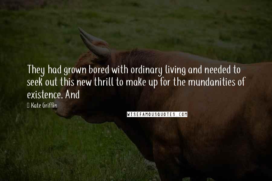 Kate Griffin Quotes: They had grown bored with ordinary living and needed to seek out this new thrill to make up for the mundanities of existence. And