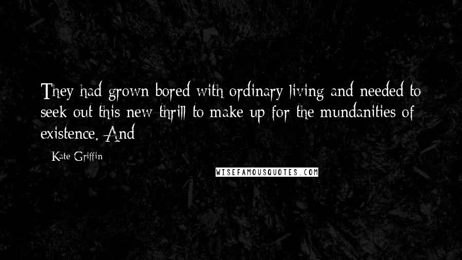 Kate Griffin Quotes: They had grown bored with ordinary living and needed to seek out this new thrill to make up for the mundanities of existence. And