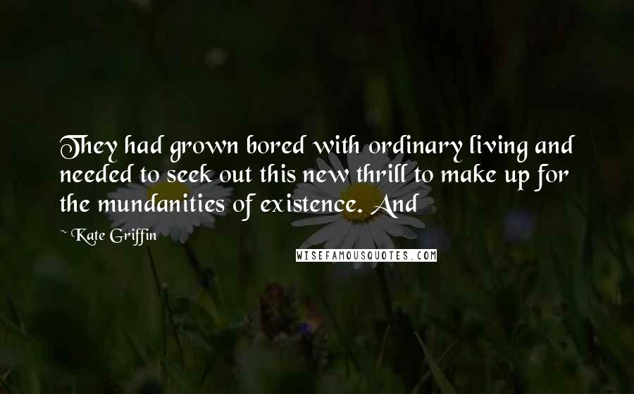 Kate Griffin Quotes: They had grown bored with ordinary living and needed to seek out this new thrill to make up for the mundanities of existence. And