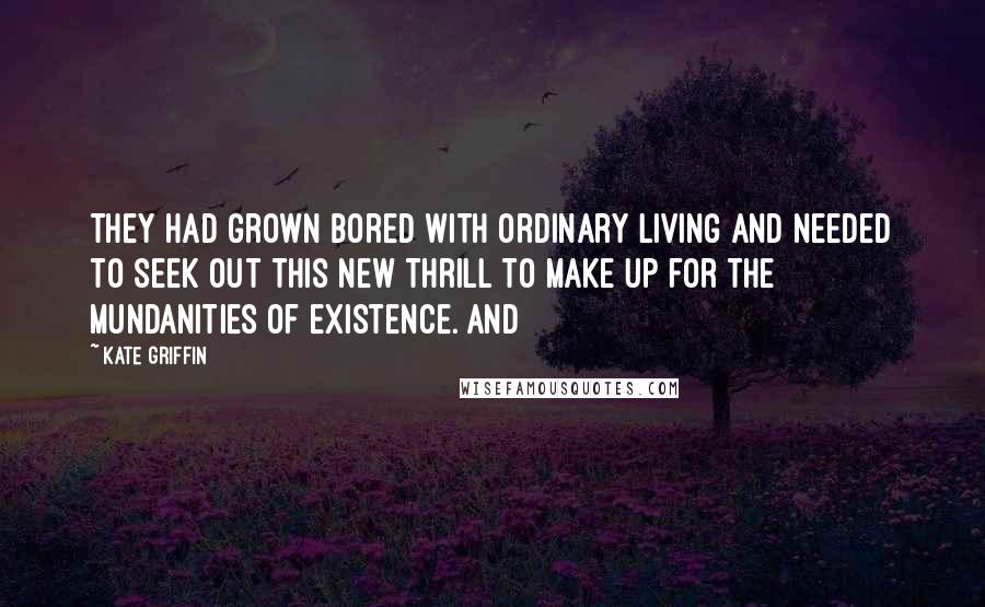 Kate Griffin Quotes: They had grown bored with ordinary living and needed to seek out this new thrill to make up for the mundanities of existence. And