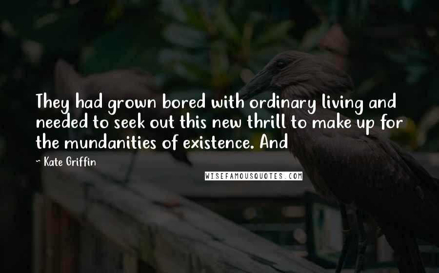 Kate Griffin Quotes: They had grown bored with ordinary living and needed to seek out this new thrill to make up for the mundanities of existence. And