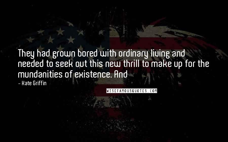 Kate Griffin Quotes: They had grown bored with ordinary living and needed to seek out this new thrill to make up for the mundanities of existence. And