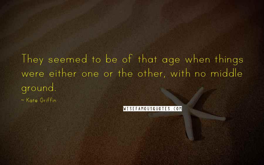 Kate Griffin Quotes: They seemed to be of that age when things were either one or the other, with no middle ground.