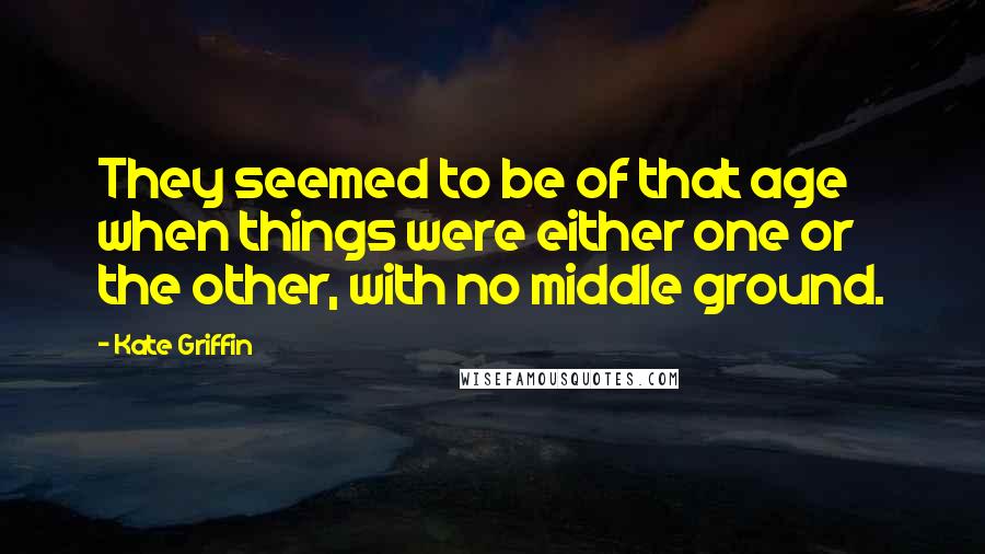 Kate Griffin Quotes: They seemed to be of that age when things were either one or the other, with no middle ground.