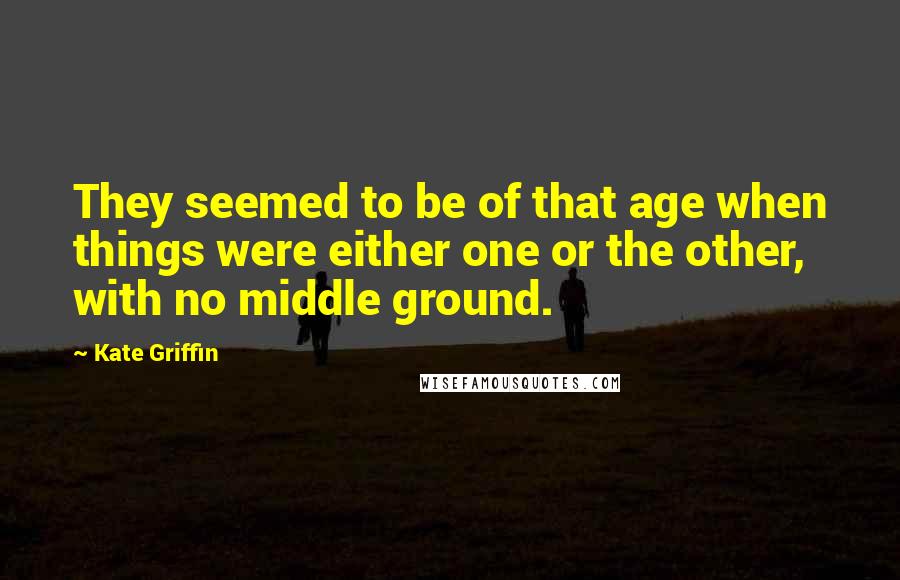 Kate Griffin Quotes: They seemed to be of that age when things were either one or the other, with no middle ground.