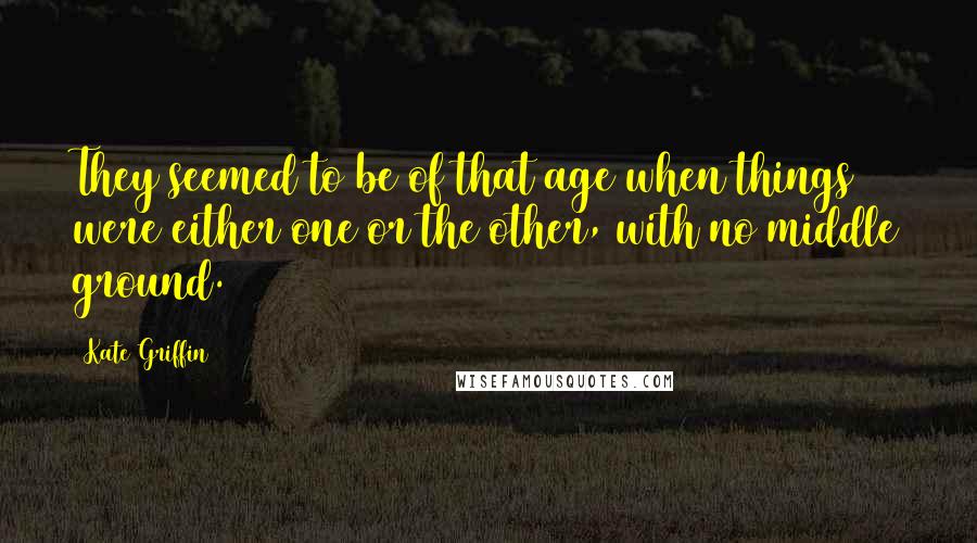 Kate Griffin Quotes: They seemed to be of that age when things were either one or the other, with no middle ground.