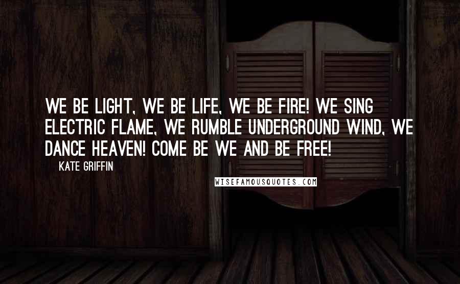 Kate Griffin Quotes: We be light, we be life, we be fire! We sing electric flame, we rumble underground wind, we dance heaven! Come be we and be free!