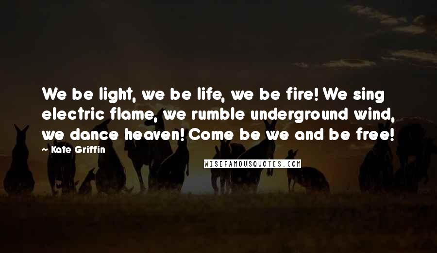 Kate Griffin Quotes: We be light, we be life, we be fire! We sing electric flame, we rumble underground wind, we dance heaven! Come be we and be free!