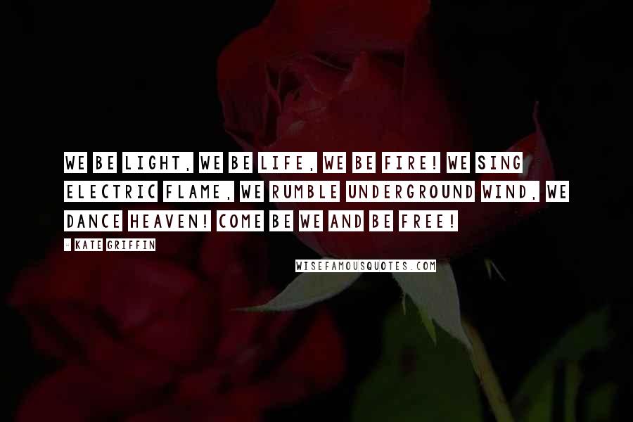 Kate Griffin Quotes: We be light, we be life, we be fire! We sing electric flame, we rumble underground wind, we dance heaven! Come be we and be free!