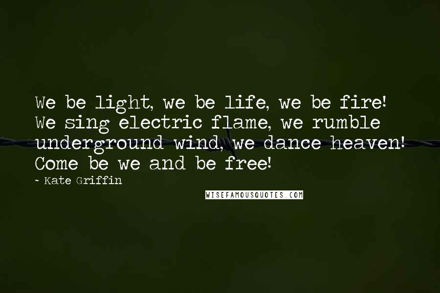 Kate Griffin Quotes: We be light, we be life, we be fire! We sing electric flame, we rumble underground wind, we dance heaven! Come be we and be free!