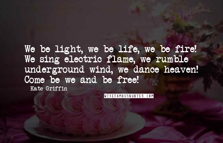 Kate Griffin Quotes: We be light, we be life, we be fire! We sing electric flame, we rumble underground wind, we dance heaven! Come be we and be free!