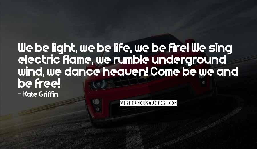 Kate Griffin Quotes: We be light, we be life, we be fire! We sing electric flame, we rumble underground wind, we dance heaven! Come be we and be free!