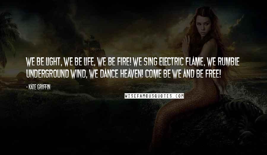 Kate Griffin Quotes: We be light, we be life, we be fire! We sing electric flame, we rumble underground wind, we dance heaven! Come be we and be free!