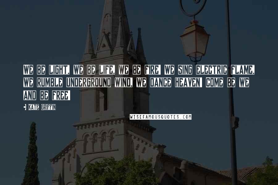 Kate Griffin Quotes: We be light, we be life, we be fire! We sing electric flame, we rumble underground wind, we dance heaven! Come be we and be free!
