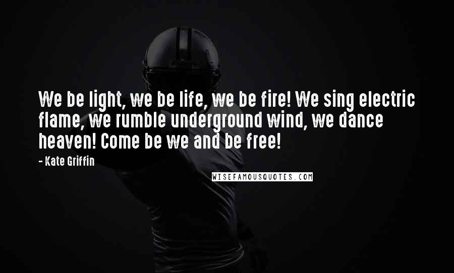 Kate Griffin Quotes: We be light, we be life, we be fire! We sing electric flame, we rumble underground wind, we dance heaven! Come be we and be free!