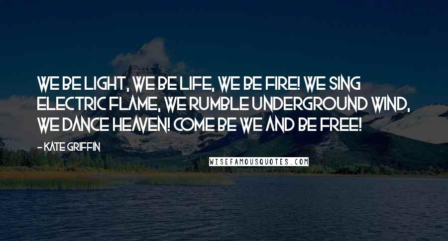 Kate Griffin Quotes: We be light, we be life, we be fire! We sing electric flame, we rumble underground wind, we dance heaven! Come be we and be free!