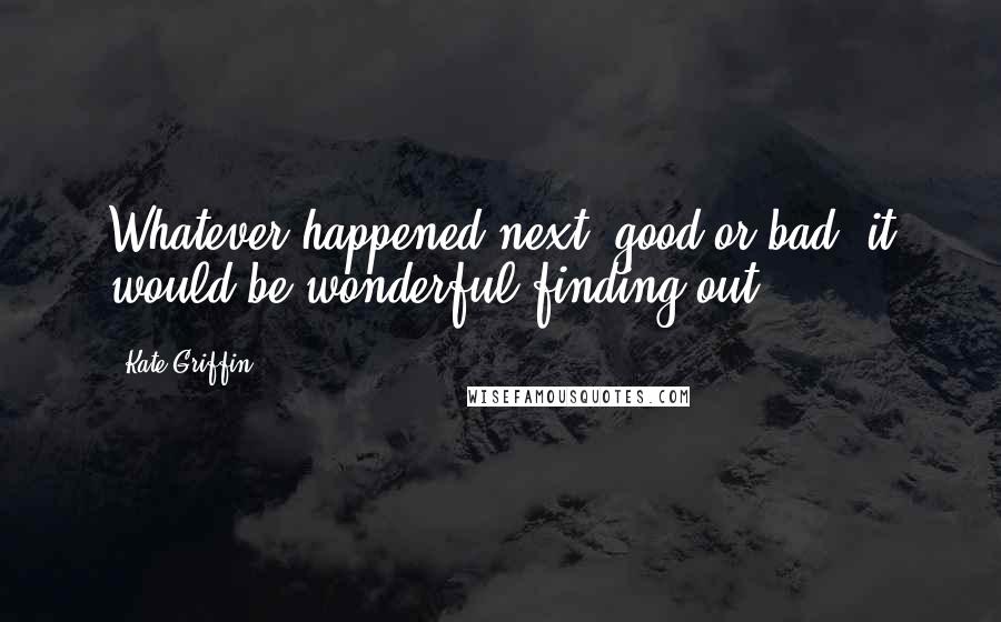 Kate Griffin Quotes: Whatever happened next, good or bad, it would be wonderful finding out.