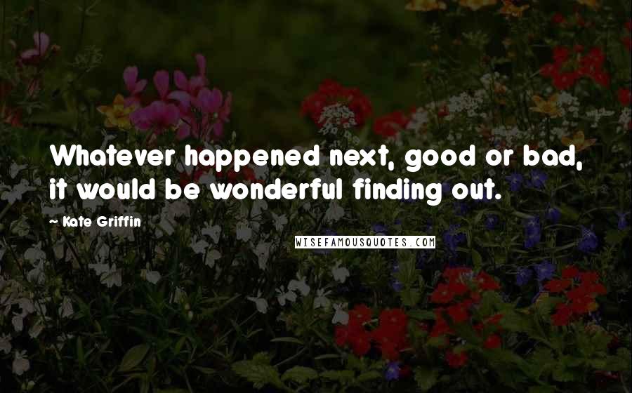 Kate Griffin Quotes: Whatever happened next, good or bad, it would be wonderful finding out.