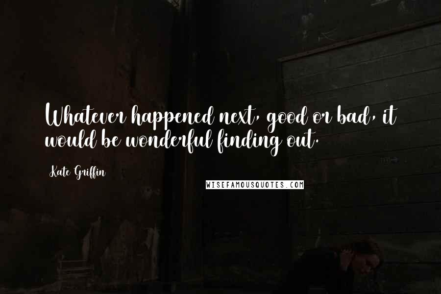 Kate Griffin Quotes: Whatever happened next, good or bad, it would be wonderful finding out.