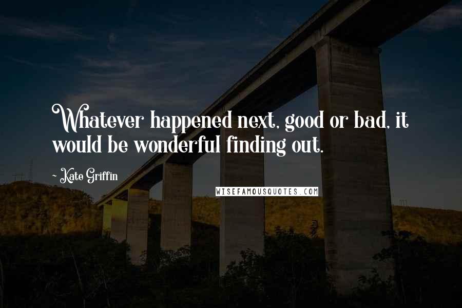 Kate Griffin Quotes: Whatever happened next, good or bad, it would be wonderful finding out.