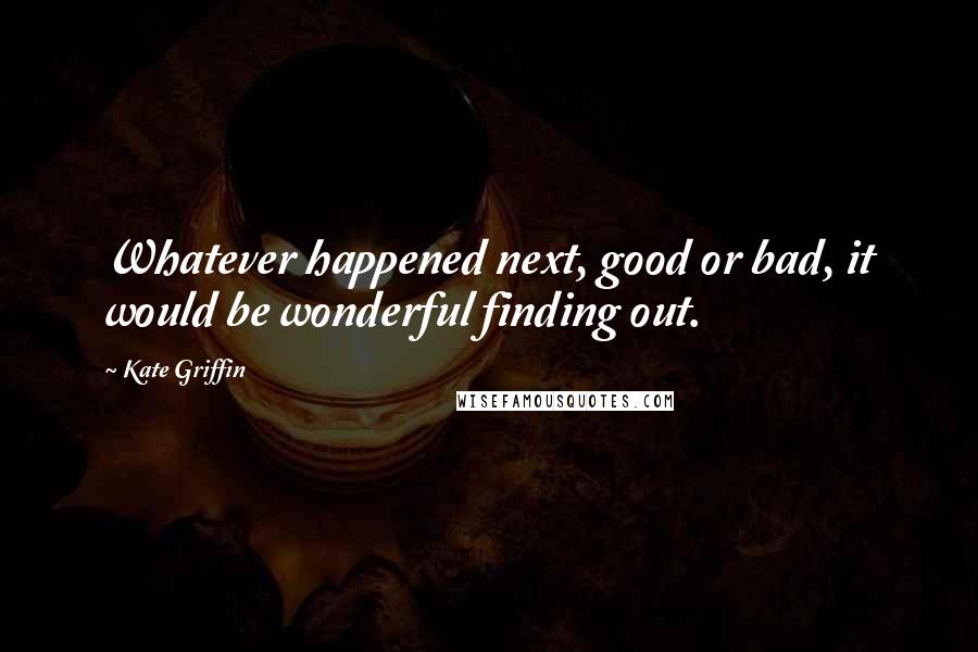 Kate Griffin Quotes: Whatever happened next, good or bad, it would be wonderful finding out.