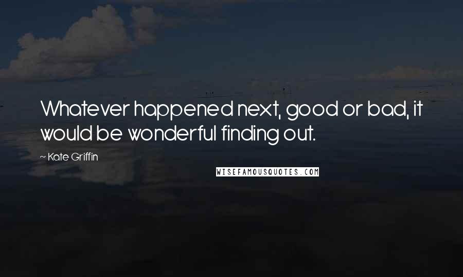 Kate Griffin Quotes: Whatever happened next, good or bad, it would be wonderful finding out.