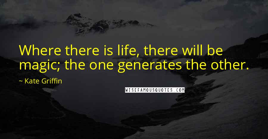 Kate Griffin Quotes: Where there is life, there will be magic; the one generates the other.