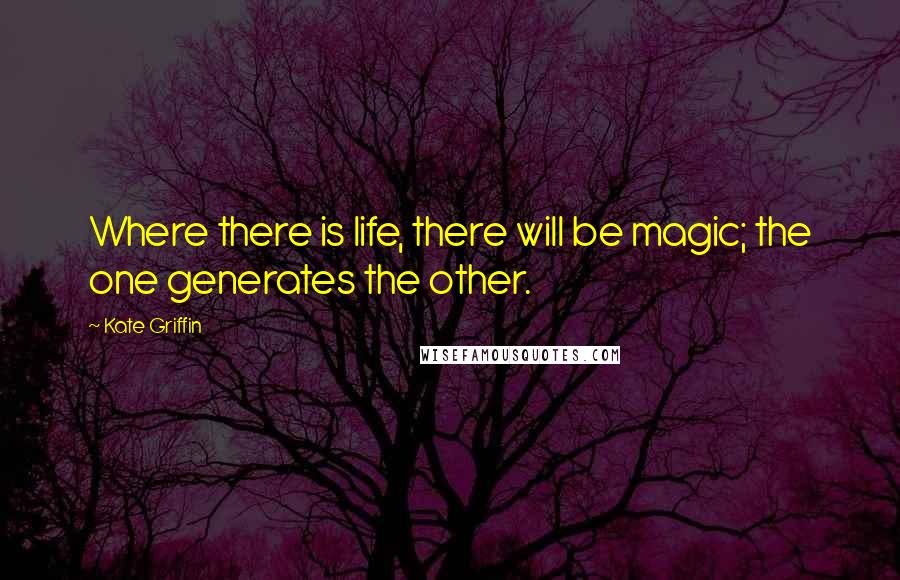 Kate Griffin Quotes: Where there is life, there will be magic; the one generates the other.