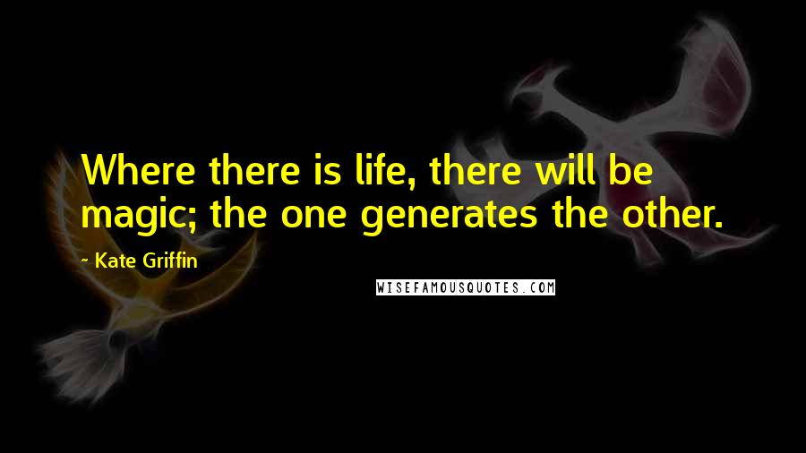 Kate Griffin Quotes: Where there is life, there will be magic; the one generates the other.