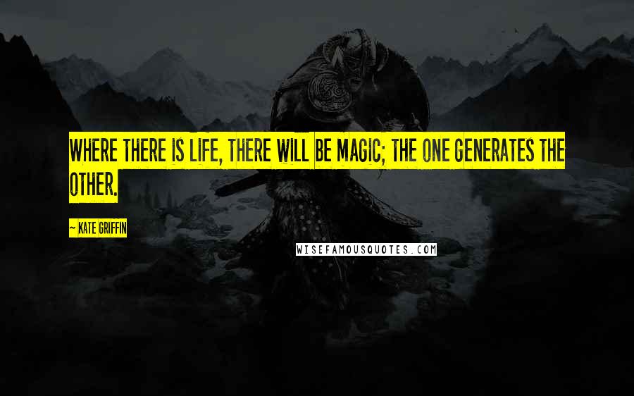 Kate Griffin Quotes: Where there is life, there will be magic; the one generates the other.