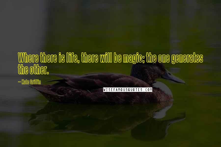Kate Griffin Quotes: Where there is life, there will be magic; the one generates the other.