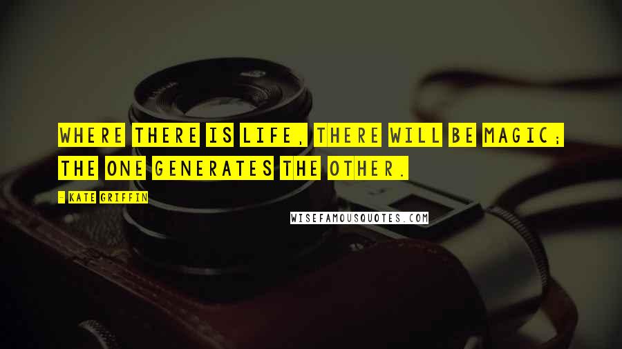 Kate Griffin Quotes: Where there is life, there will be magic; the one generates the other.