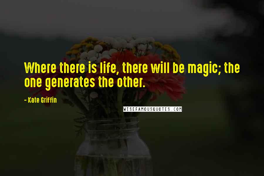 Kate Griffin Quotes: Where there is life, there will be magic; the one generates the other.