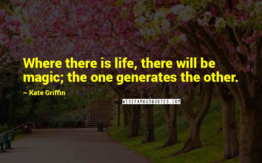 Kate Griffin Quotes: Where there is life, there will be magic; the one generates the other.