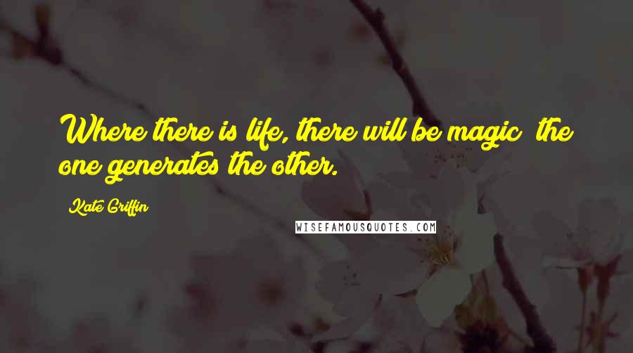 Kate Griffin Quotes: Where there is life, there will be magic; the one generates the other.