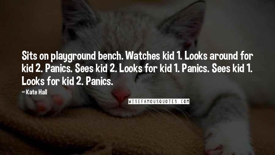 Kate Hall Quotes: Sits on playground bench. Watches kid 1. Looks around for kid 2. Panics. Sees kid 2. Looks for kid 1. Panics. Sees kid 1. Looks for kid 2. Panics.