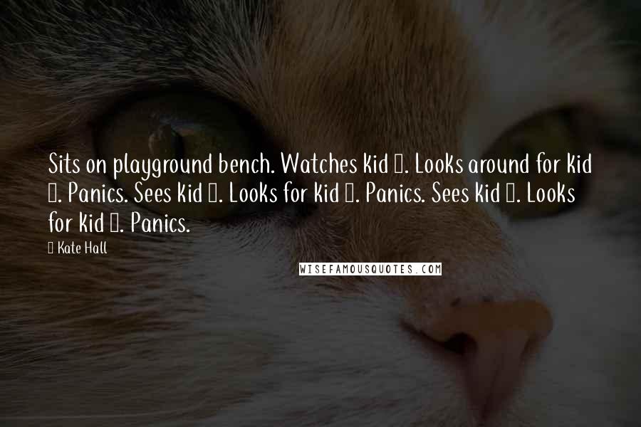 Kate Hall Quotes: Sits on playground bench. Watches kid 1. Looks around for kid 2. Panics. Sees kid 2. Looks for kid 1. Panics. Sees kid 1. Looks for kid 2. Panics.