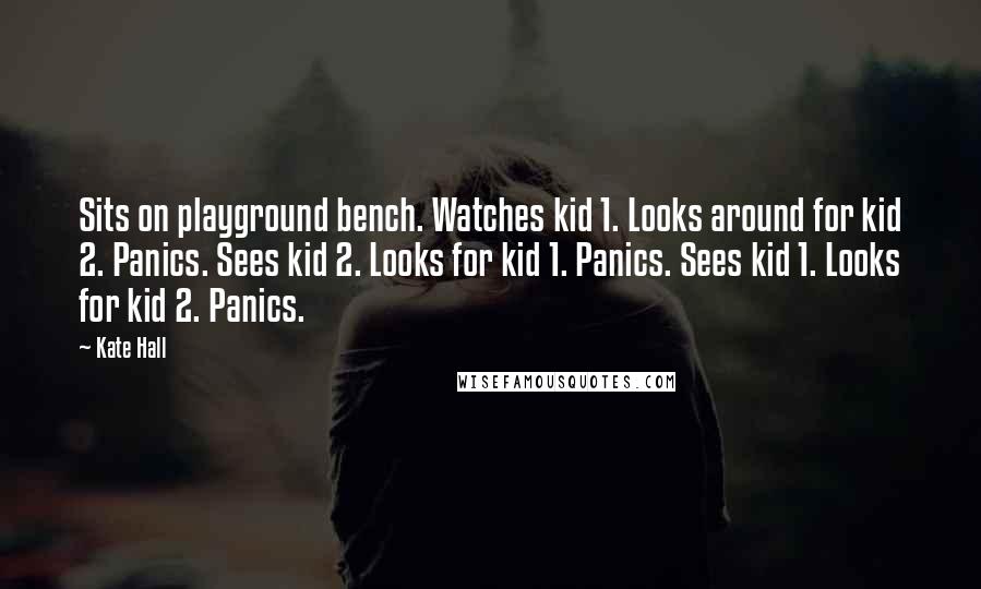 Kate Hall Quotes: Sits on playground bench. Watches kid 1. Looks around for kid 2. Panics. Sees kid 2. Looks for kid 1. Panics. Sees kid 1. Looks for kid 2. Panics.