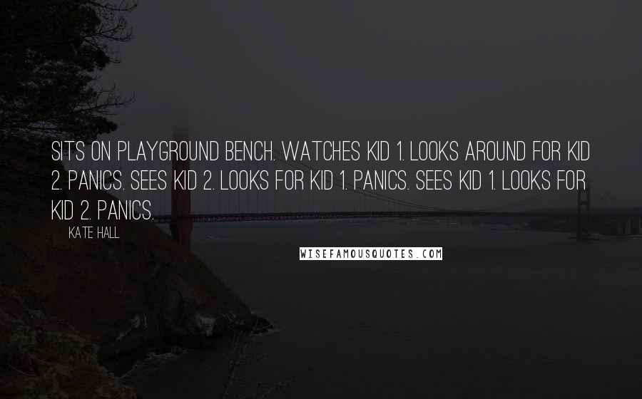 Kate Hall Quotes: Sits on playground bench. Watches kid 1. Looks around for kid 2. Panics. Sees kid 2. Looks for kid 1. Panics. Sees kid 1. Looks for kid 2. Panics.