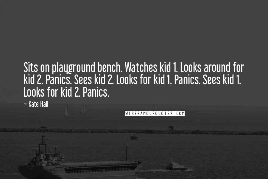 Kate Hall Quotes: Sits on playground bench. Watches kid 1. Looks around for kid 2. Panics. Sees kid 2. Looks for kid 1. Panics. Sees kid 1. Looks for kid 2. Panics.