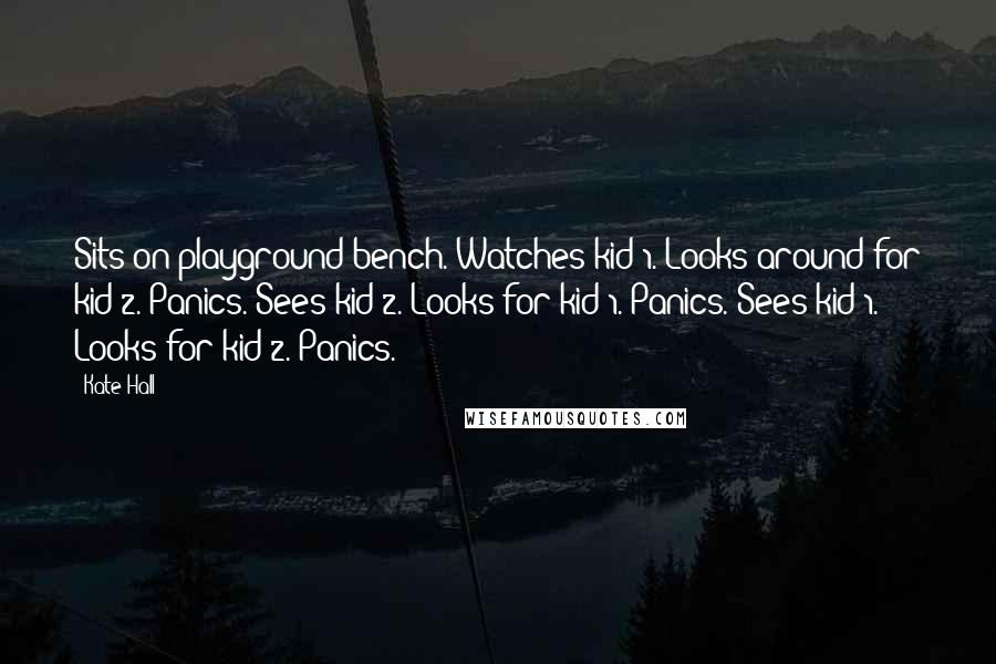 Kate Hall Quotes: Sits on playground bench. Watches kid 1. Looks around for kid 2. Panics. Sees kid 2. Looks for kid 1. Panics. Sees kid 1. Looks for kid 2. Panics.