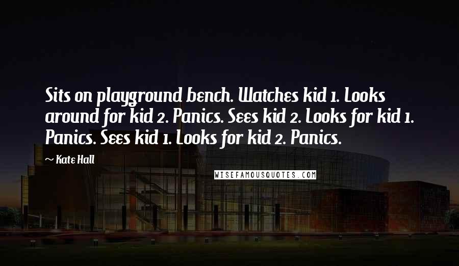 Kate Hall Quotes: Sits on playground bench. Watches kid 1. Looks around for kid 2. Panics. Sees kid 2. Looks for kid 1. Panics. Sees kid 1. Looks for kid 2. Panics.